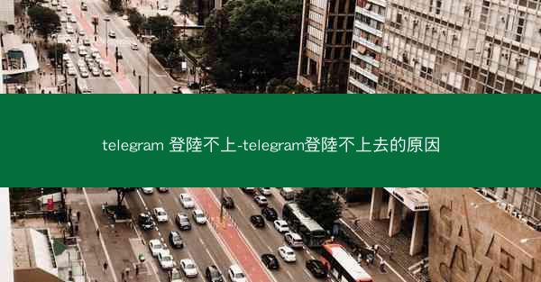 telegram 登陸不上-telegram登陸不上去的原因