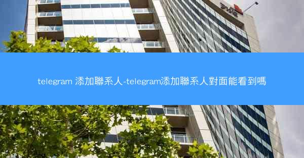 telegram 添加聯系人-telegram添加聯系人對面能看到嗎