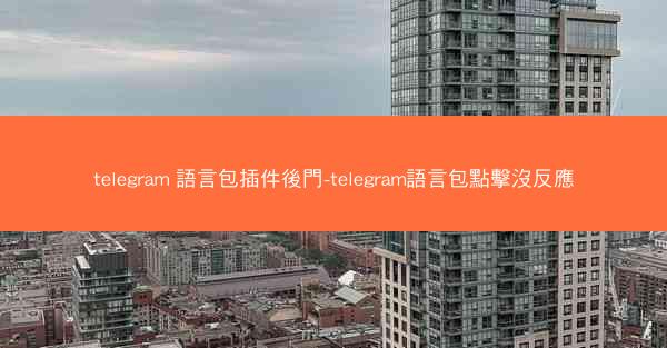 telegram 語言包插件後門-telegram語言包點擊沒反應