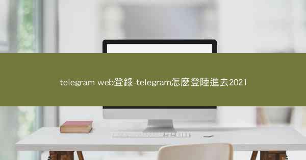 telegram web登錄-telegram怎麽登陸進去2021