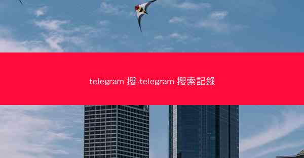 telegram 搜-telegram 搜索記錄