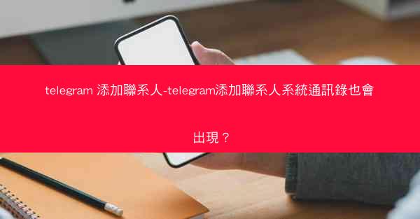 telegram 添加聯系人-telegram添加聯系人系統通訊錄也會出現？