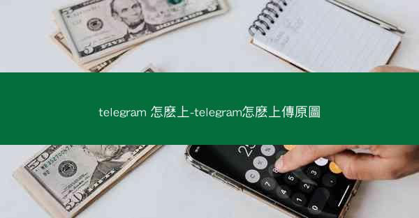 telegram 怎麽上-telegram怎麽上傳原圖