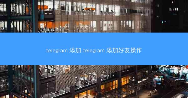 telegram 添加-telegram 添加好友操作