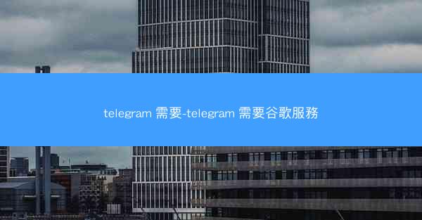 telegram 需要-telegram 需要谷歌服務