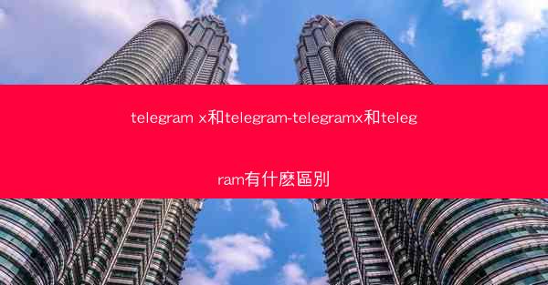 telegram x和telegram-telegramx和telegram有什麽區別