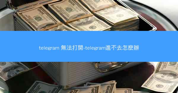 telegram 無法打開-telegram進不去怎麽辦