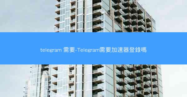 telegram 需要-Telegram需要加速器登錄嗎