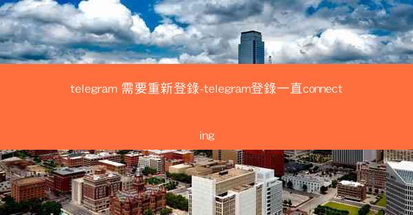 telegram 需要重新登錄-telegram登錄一直connecting