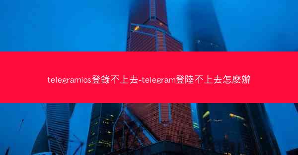 telegramios登錄不上去-telegram登陸不上去怎麽辦