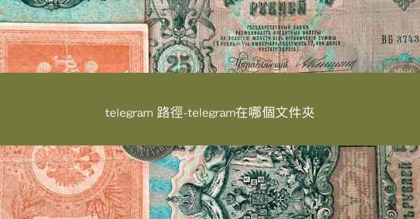 telegram 路徑-telegram在哪個文件夾