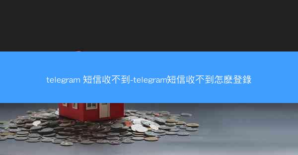 telegram 短信收不到-telegram短信收不到怎麽登錄
