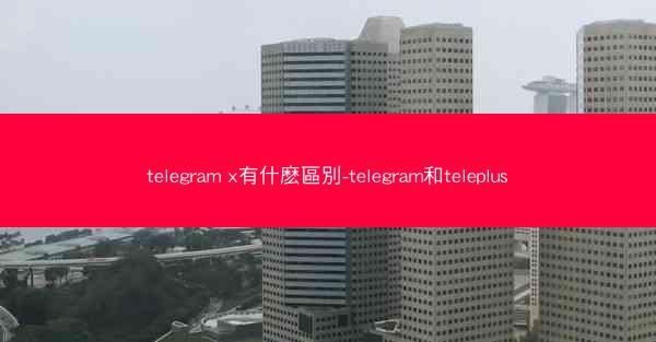 telegram x有什麽區別-telegram和teleplus
