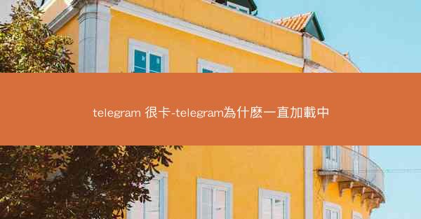 telegram 很卡-telegram為什麽一直加載中