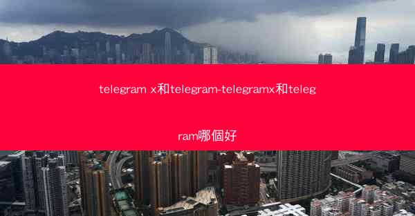 telegram x和telegram-telegramx和telegram哪個好