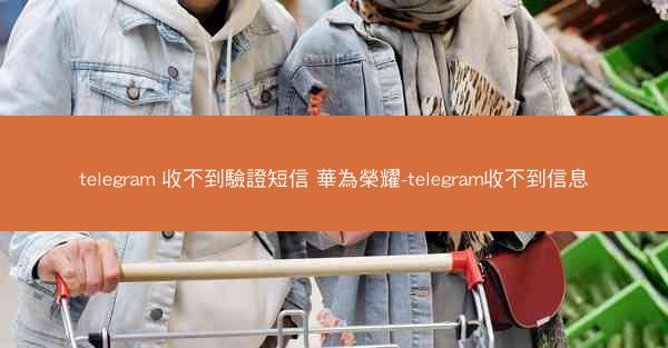 telegram 收不到驗證短信 華為榮耀-telegram收不到信息