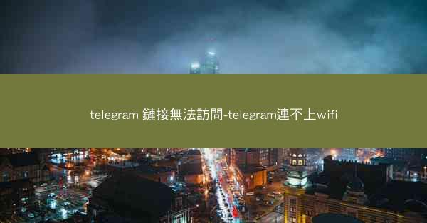 telegram 鏈接無法訪問-telegram連不上wifi