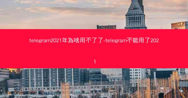 telegram2021年為啥用不了了-telegram不能用了2021