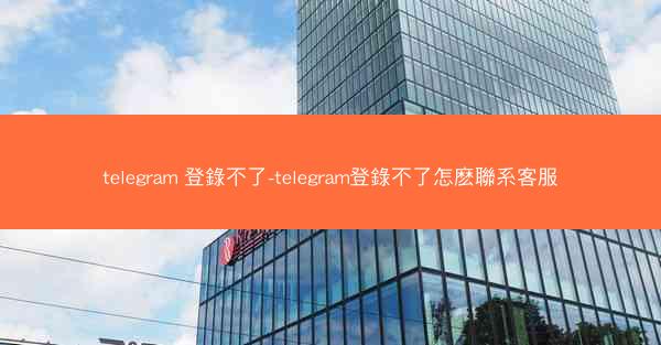telegram 登錄不了-telegram登錄不了怎麽聯系客服
