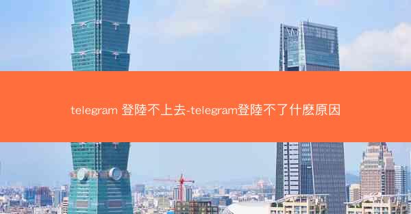 telegram 登陸不上去-telegram登陸不了什麽原因