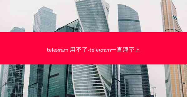 telegram 用不了-telegram一直連不上