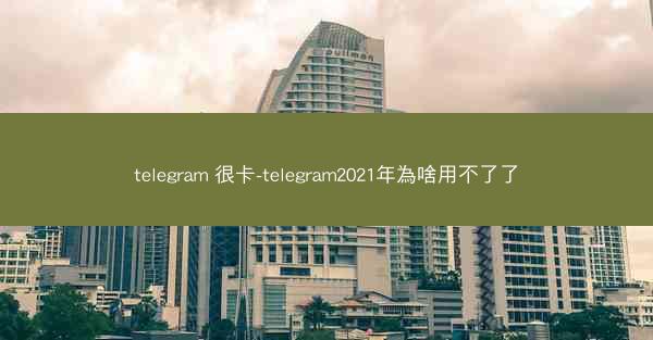 telegram 很卡-telegram2021年為啥用不了了