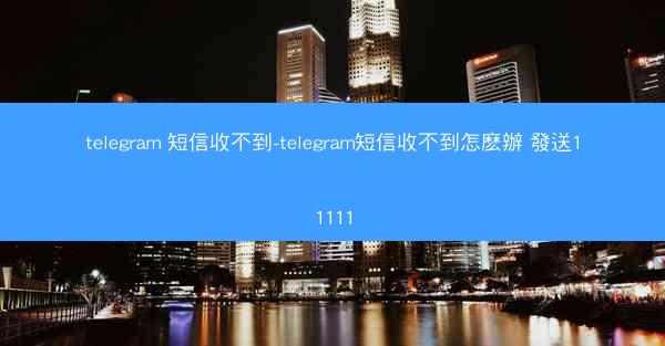 telegram 短信收不到-telegram短信收不到怎麽辦 發送11111