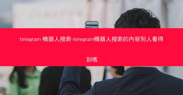 telegram 機器人搜索-telegram機器人搜索的內容別人看得到嗎