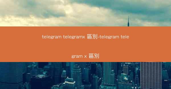 telegram telegramx 區別-telegram telegram x 區別
