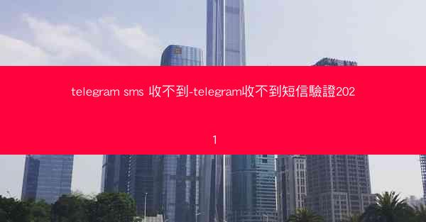 telegram sms 收不到-telegram收不到短信驗證2021