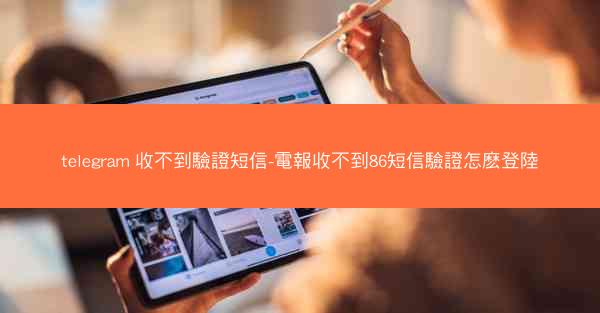 telegram 收不到驗證短信-電報收不到86短信驗證怎麽登陸