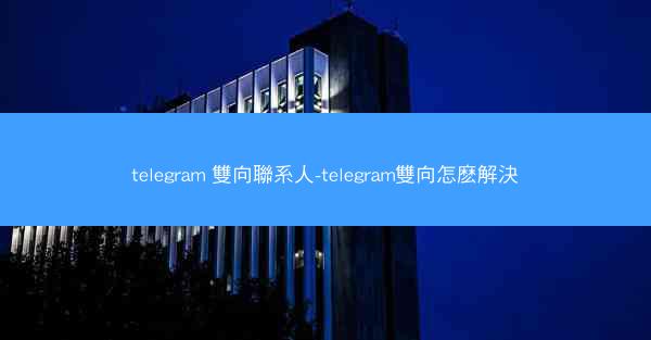 telegram 雙向聯系人-telegram雙向怎麽解決