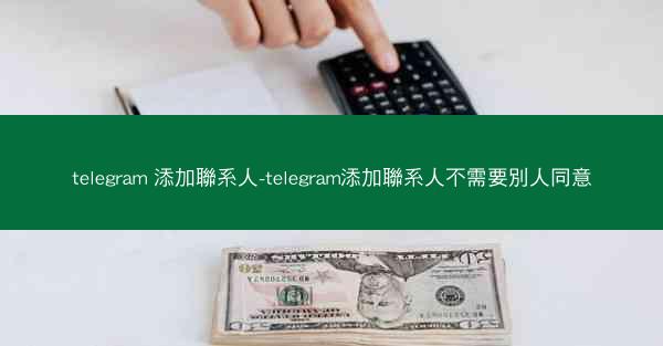telegram 添加聯系人-telegram添加聯系人不需要別人同意