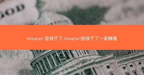 telegram 登錄不了-telegram登錄不了一直轉圈