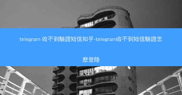 telegram 收不到驗證短信知乎-telegram收不到短信驗證怎麽登陸