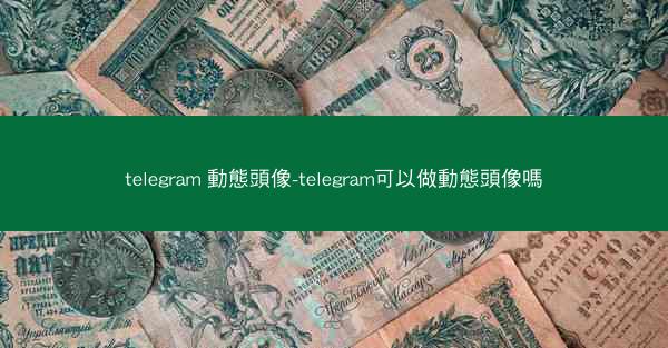 telegram 動態頭像-telegram可以做動態頭像嗎