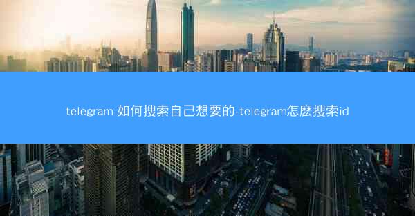 telegram 如何搜索自己想要的-telegram怎麽搜索id