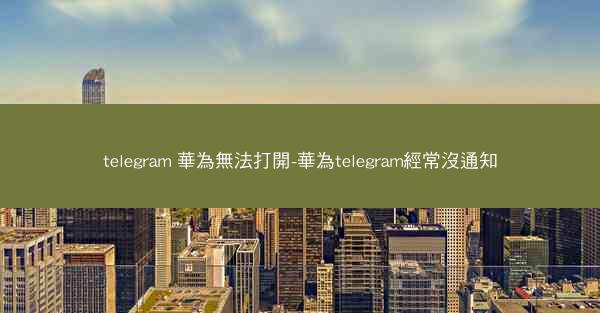 telegram 華為無法打開-華為telegram經常沒通知
