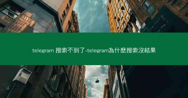 telegram 搜索不到了-telegram為什麽搜索沒結果