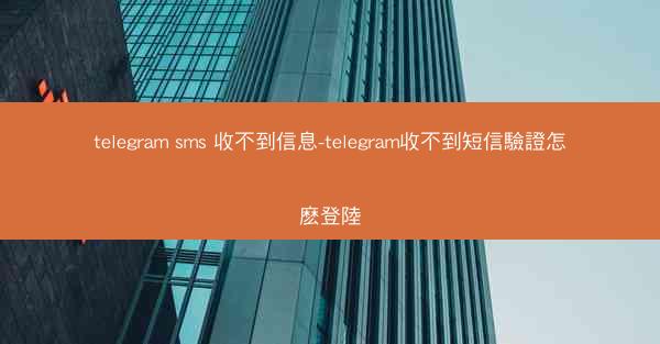 telegram sms 收不到信息-telegram收不到短信驗證怎麽登陸