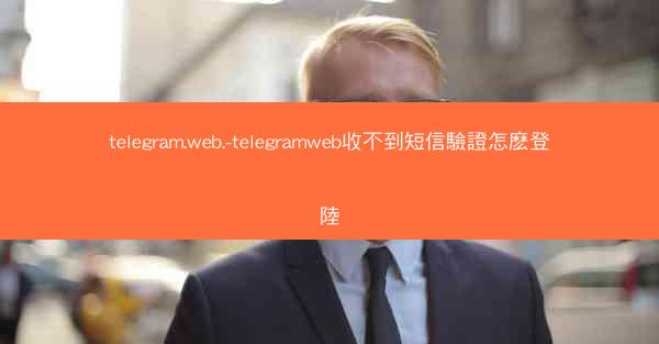 telegram.web.-telegramweb收不到短信驗證怎麽登陸