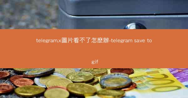 telegram.x圖片看不了怎麽辦-telegram save to gif