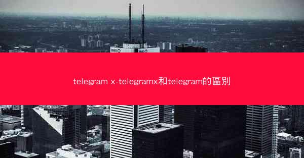 telegram x-telegramx和telegram的區別