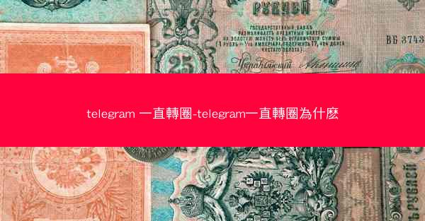 telegram 一直轉圈-telegram一直轉圈為什麽