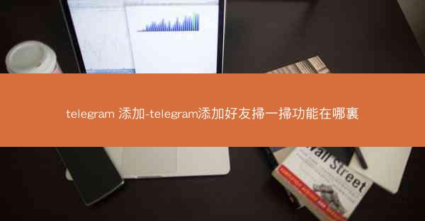 telegram 添加-telegram添加好友掃一掃功能在哪裏
