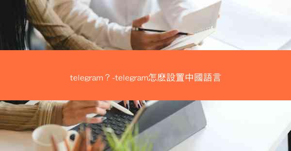 telegram？-telegram怎麽設置中國語言