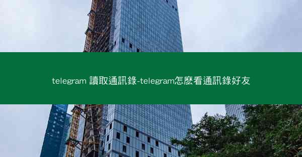 telegram 讀取通訊錄-telegram怎麽看通訊錄好友