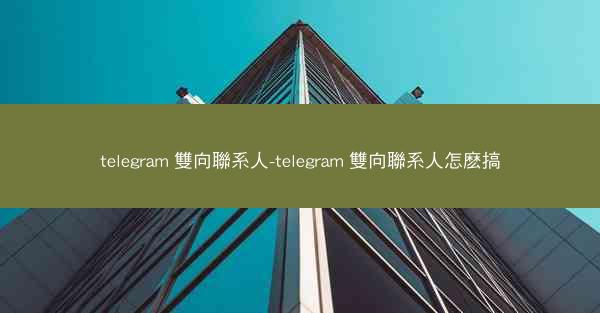 telegram 雙向聯系人-telegram 雙向聯系人怎麽搞