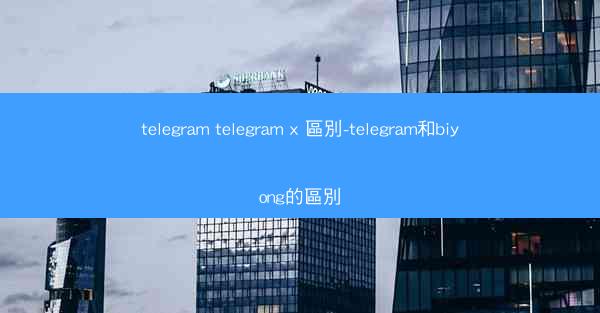telegram telegram x 區別-telegram和biyong的區別