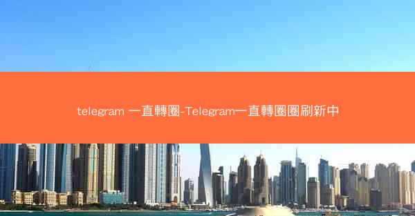 telegram 一直轉圈-Telegram一直轉圈圈刷新中